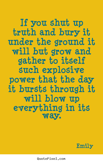 If you shut up truth and bury it under the ground it will.. Emily famous inspirational quotes
