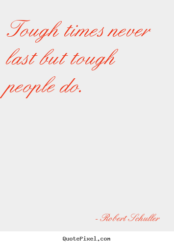 Tough times never last but tough people do. Robert Schuller famous inspirational quotes