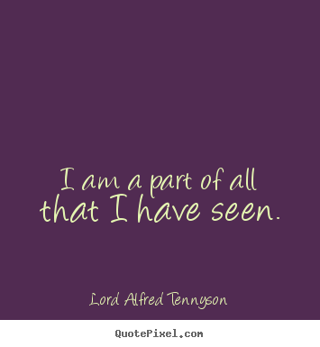 Lord Alfred Tennyson picture quotes - I am a part of all that i have seen. - Inspirational sayings