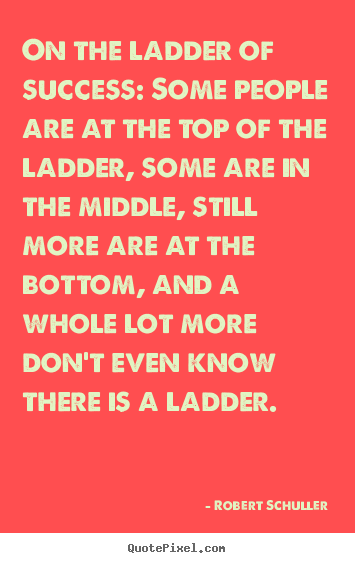 Inspirational quote - On the ladder of success: some people are at the top..