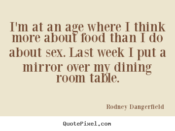 I'm at an age where i think more about food than i do about.. Rodney Dangerfield great inspirational quote