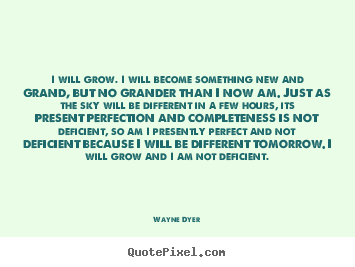 Wayne Dyer picture quotes - I will grow. i will become something new and.. - Inspirational sayings