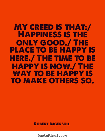 Robert Ingersoll picture quotes - My creed is that:/ happiness is the only good./.. - Inspirational quotes
