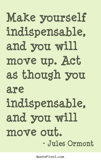 Create picture quotes about inspirational - Make yourself indispensable, and you will move up. act as though you..