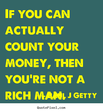 If you can actually count your money, then you're not a rich man. Paul J Getty greatest inspirational quote