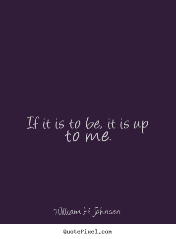 If it is to be, it is up to me. William H Johnsen  inspirational quotes