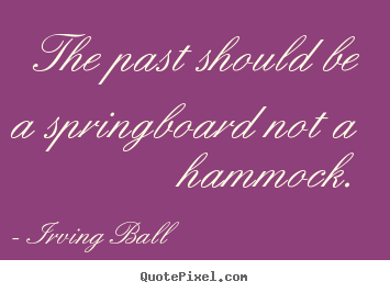 Irving Ball poster quote - The past should be a springboard not a hammock. - Inspirational quote