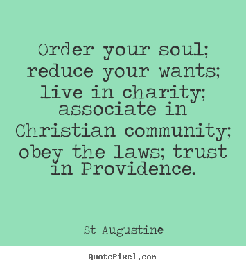Order your soul; reduce your wants; live in charity;.. St Augustine  inspirational quotes