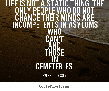 Life is not a static thing. the only people who do not change their minds.. Everett Dirksen great inspirational quotes