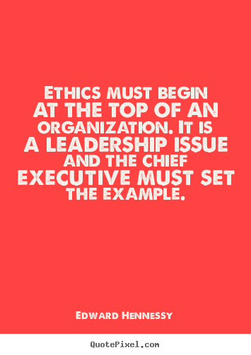 Ethics must begin at the top of an organization. it is.. Edward Hennessy top inspirational quotes
