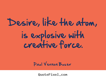 Quotes about inspirational - Desire, like the atom, is explosive with creative force.