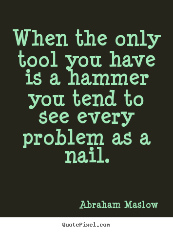 When the only tool you have is a hammer you tend to.. Abraham Maslow top inspirational quotes