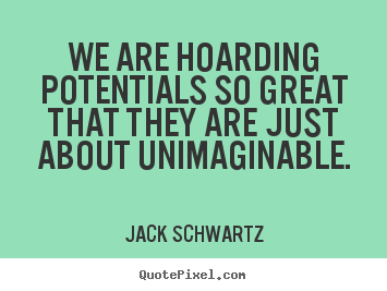 Jack Schwartz picture quotes - We are hoarding potentials so great that they are just about.. - Inspirational quotes