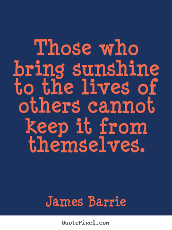 Those who bring sunshine to the lives of others cannot keep.. James Barrie famous inspirational quotes