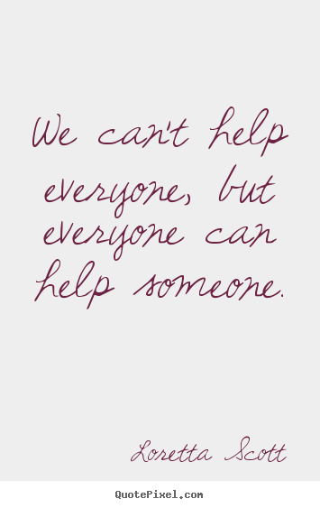 We can't help everyone, but everyone can help someone. Loretta Scott great inspirational sayings