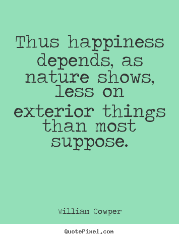 Inspirational quotes - Thus happiness depends, as nature shows, less on exterior things..