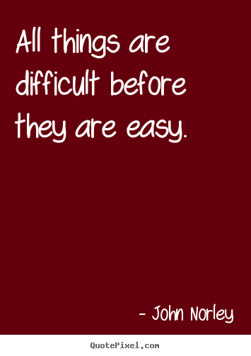 All things are difficult before they are easy. John Norley best inspirational quote