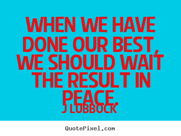 When we have done our best, we should wait the result in peace. J Lubbock top inspirational quotes