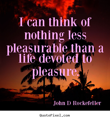 I can think of nothing less pleasurable than a life.. John D Rockefeller  inspirational sayings