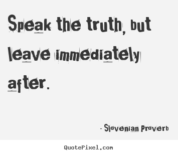 Speak the truth, but leave immediately after. Slovenian Proverb famous inspirational quotes