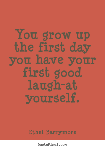 You grow up the first day you have your first good laugh-at yourself. Ethel Barrymore famous inspirational quotes