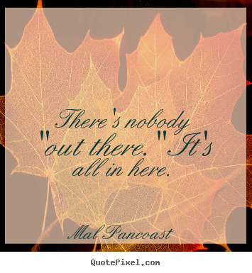 Mal Pancoast poster quotes - There's nobody "out there." it's all in here. - Inspirational quote