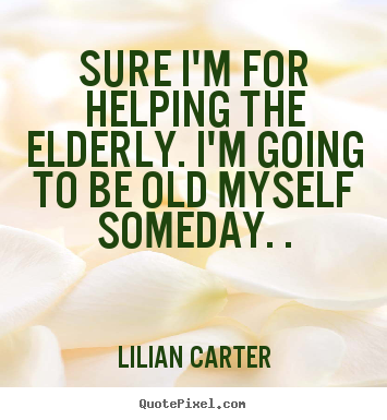 How to make picture quotes about inspirational - Sure i'm for helping the elderly. i'm going to be old myself..