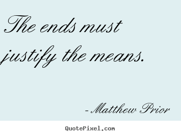 The ends must justify the means. Matthew Prior best inspirational quotes