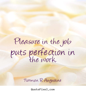 Pleasure in the job puts perfection in the work. Norman R Augustine greatest inspirational quotes