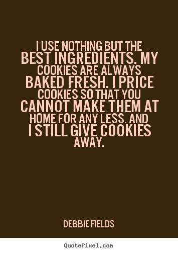 I use nothing but the best ingredients. my cookies.. Debbie Fields famous inspirational quotes