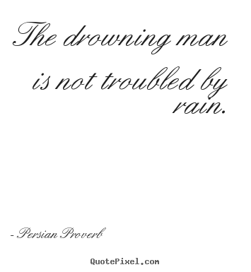 The drowning man is not troubled by rain. Persian Proverb  inspirational quote