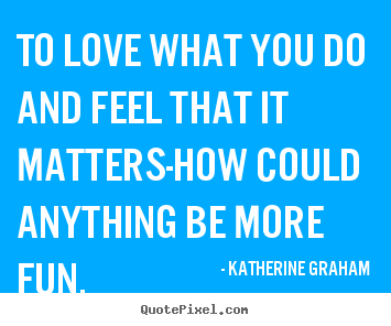To love what you do and feel that it matters-how could.. Katherine Graham good inspirational quote