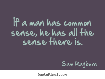 If a man has common sense, he has all the sense there is. Sam Rayburn  inspirational quotes