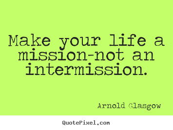 Arnold Glasgow image quotes - Make your life a mission-not an intermission. - Inspirational sayings