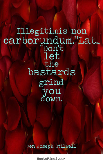 Quote about inspirational - Illegitimis non carborundum."lat., "don't let the bastards grind you..