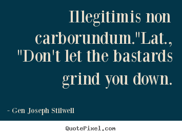 Illegitimis non carborundum."lat., "don't let the bastards grind.. Gen Joseph Stilwell best inspirational quotes