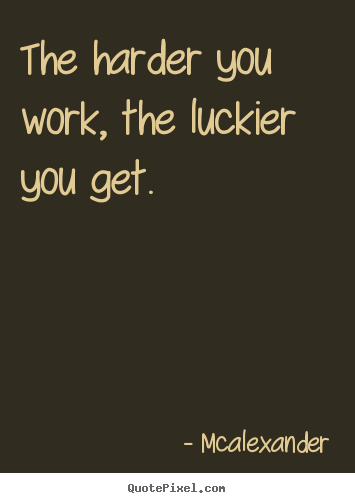 Mcalexander picture quote - The harder you work, the luckier you get. - Inspirational quote