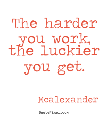 Quote about inspirational - The harder you work, the luckier you get.