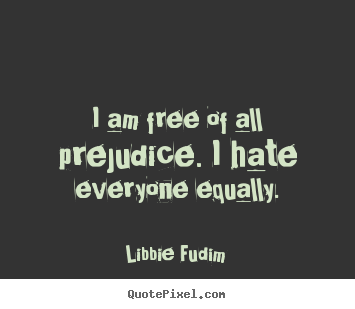 Quote about inspirational - I am free of all prejudice. i hate everyone equally.
