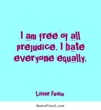 Create picture quote about inspirational - I am free of all prejudice. i hate everyone equally.