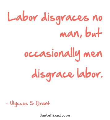 Ulysses S Grant picture quotes - Labor disgraces no man, but occasionally men disgrace.. - Inspirational quote