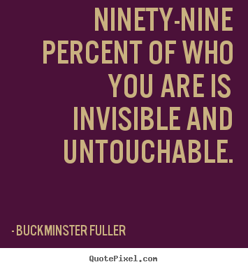 Inspirational quotes - Ninety-nine percent of who you are is invisible and..