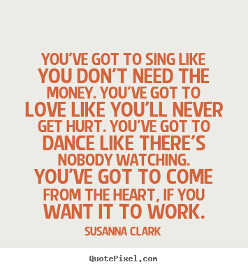 Design your own picture quotes about inspirational - You've got to sing like you don't need the money. you've got to love..