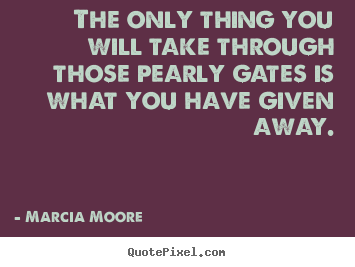 The only thing you will take through those pearly gates.. Marcia Moore  inspirational quotes