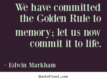 We have committed the golden rule to memory; let us.. Edwin Markham great inspirational quote