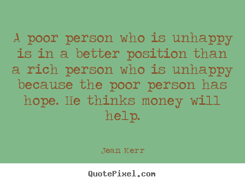 A poor person who is unhappy is in a better position than a rich person.. Jean Kerr greatest inspirational sayings
