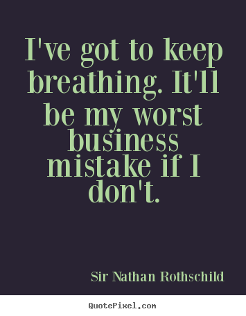 I've got to keep breathing. it'll be my worst.. Sir Nathan Rothschild popular inspirational quotes