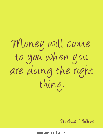 Michael Phillips image quote - Money will come to you when you are doing the right thing. - Inspirational quotes