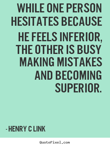 Inspirational quotes - While one person hesitates because he feels inferior,..