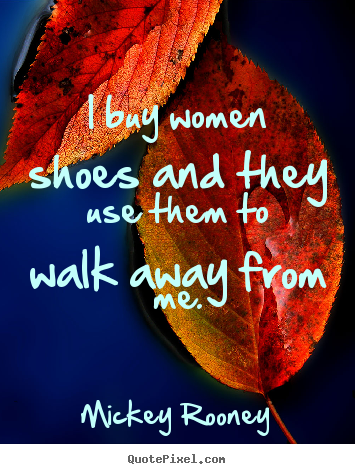 Inspirational quotes - I buy women shoes and they use them to walk away from me.